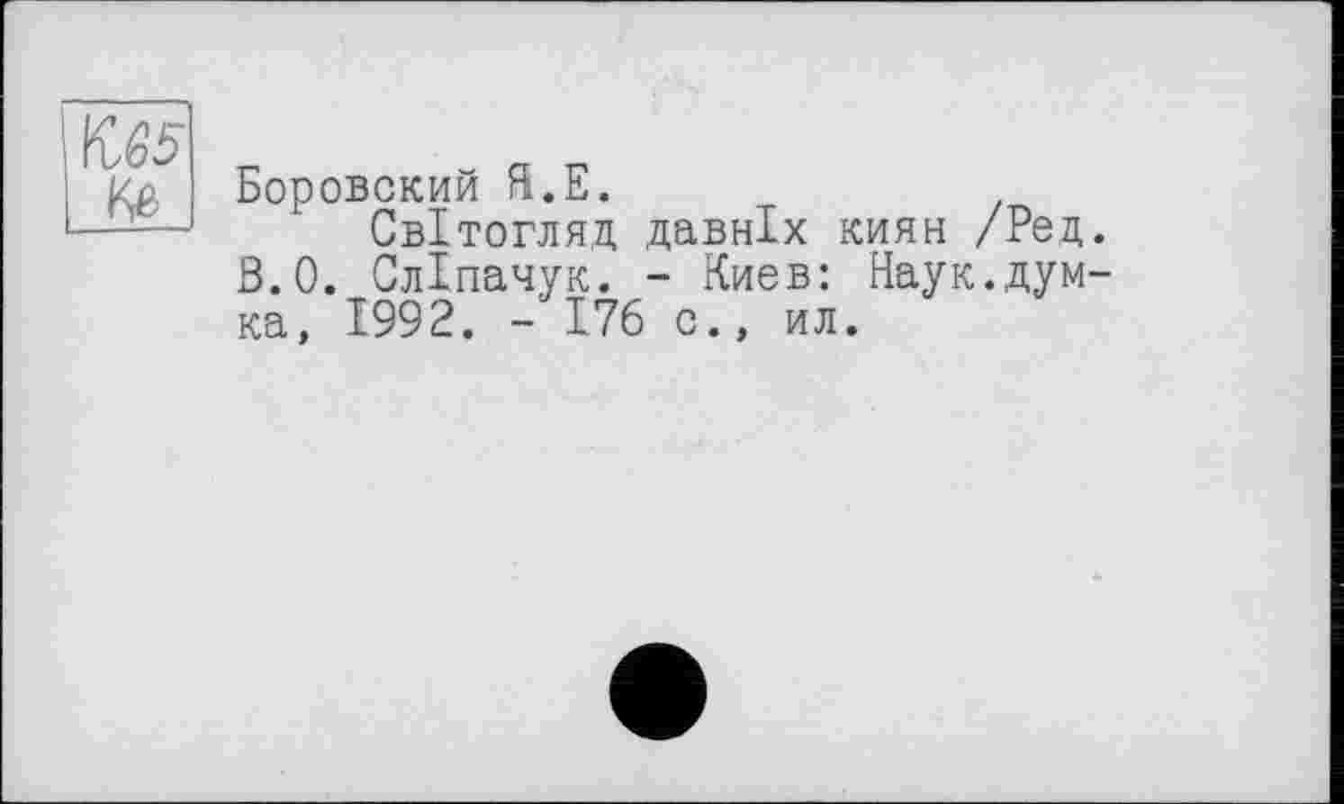 ﻿№5 №
Боровский Я.Е.
Світогляд давніх киян /Ред. 3.0. Сліпачук. - Киев: Наук.думка, 1992. 176 с., ил.